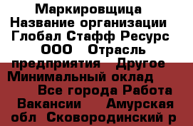 Маркировщица › Название организации ­ Глобал Стафф Ресурс, ООО › Отрасль предприятия ­ Другое › Минимальный оклад ­ 25 000 - Все города Работа » Вакансии   . Амурская обл.,Сковородинский р-н